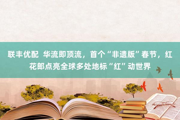 联丰优配  华流即顶流，首个“非遗版”春节，红花郎点亮全球多处地标“红”动世界