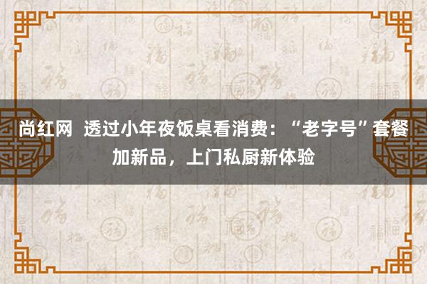 尚红网  透过小年夜饭桌看消费：“老字号”套餐加新品，上门私厨新体验