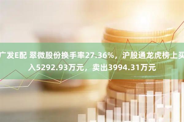 广发E配 翠微股份换手率27.36%，沪股通龙虎榜上买入5292.93万元，卖出3994.31万元