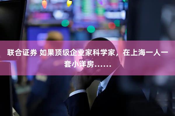 联合证券 如果顶级企业家科学家，在上海一人一套小洋房……
