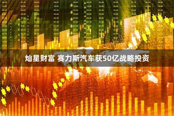 灿星财富 赛力斯汽车获50亿战略投资