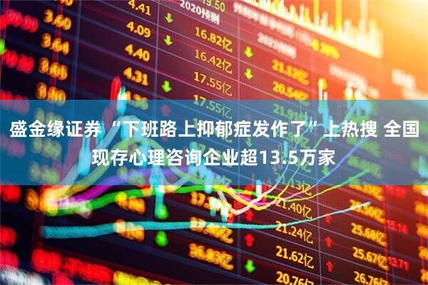 盛金缘证券 “下班路上抑郁症发作了”上热搜 全国现存心理咨询企业超13.5万家