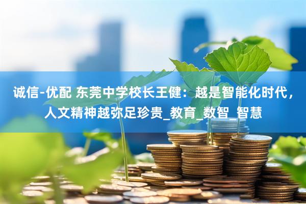 诚信-优配 东莞中学校长王健：越是智能化时代，人文精神越弥足珍贵_教育_数智_智慧