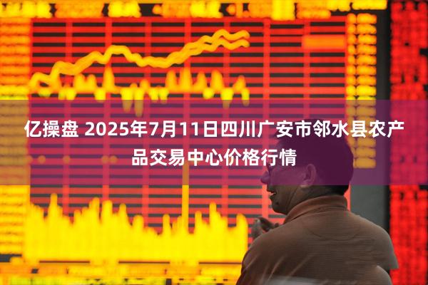 亿操盘 2025年7月11日四川广安市邻水县农产品交易中心价格行情