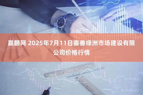 赢翻网 2025年7月11日嘉善绿洲市场建设有限公司价格行情