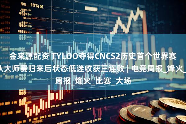 金来源配资 TYLOO夺得CNCS2历史首个世界赛冠军；狼队大师赛归来后状态低迷收获三连败 | 电竞周报_烽火_比赛_大场