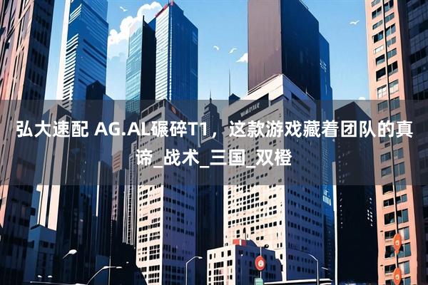 弘大速配 AG.AL碾碎T1，这款游戏藏着团队的真谛_战术_三国_双橙