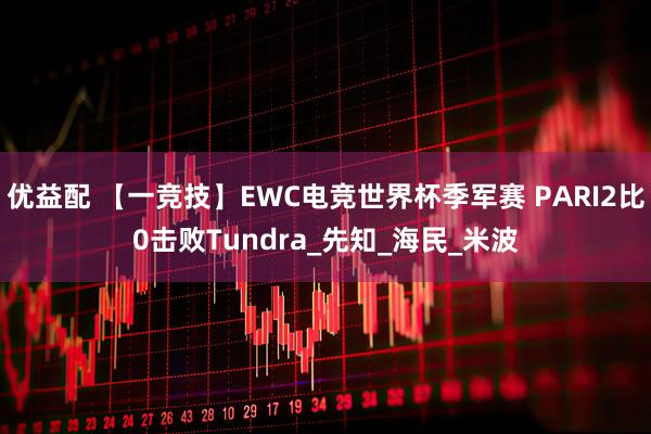 优益配 【一竞技】EWC电竞世界杯季军赛 PARI2比0击败Tundra_先知_海民_米波