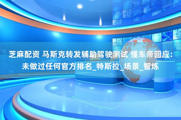芝麻配资 马斯克转发辅助驾驶测试 懂车帝回应：未做过任何官方排名_特斯拉_场景_智炼