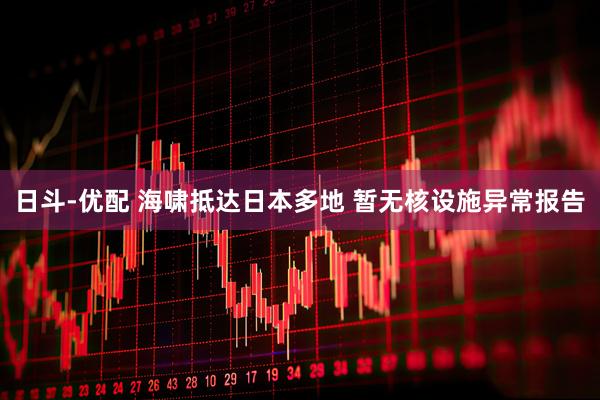 日斗-优配 海啸抵达日本多地 暂无核设施异常报告