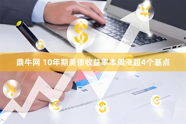 鼎牛网 10年期美债收益率本周涨超4个基点