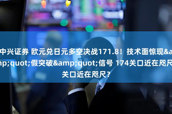 中兴证券 欧元兑日元多空决战171.8！技术面惊现&quot;假突破&quot;信号 174关口近在咫尺？