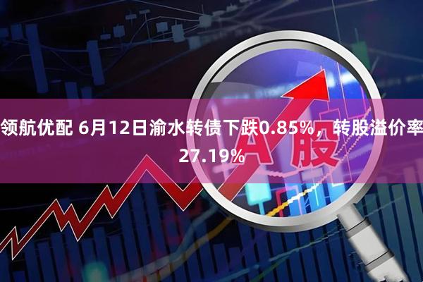 领航优配 6月12日渝水转债下跌0.85%，转股溢价率27.19%