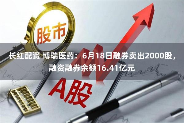 长红配资 博瑞医药：6月18日融券卖出2000股，融资融券余额16.41亿元