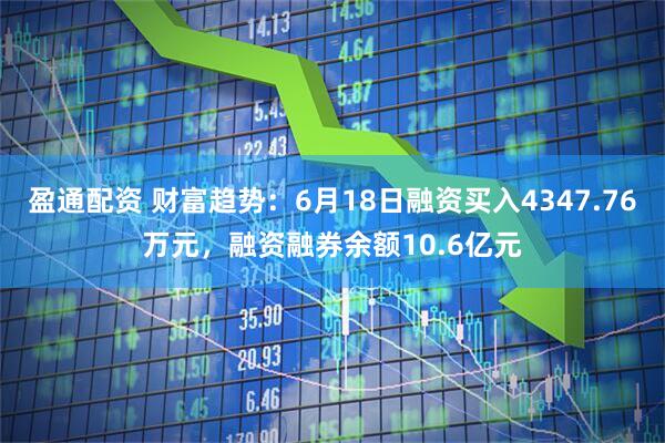 盈通配资 财富趋势:6月18日融资买入4347.76万元,融资融券余额10.6亿元